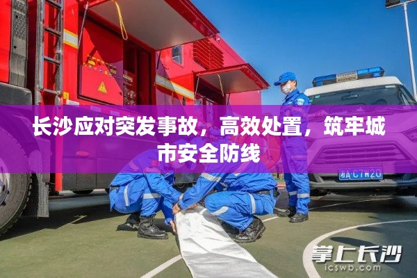 长沙应对突发事故,高效处置,筑牢城市安全防线