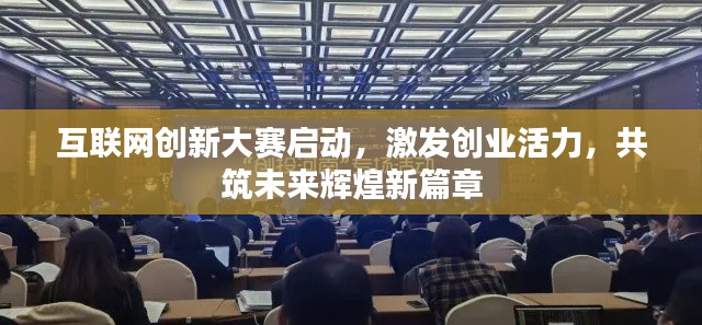 互联网创新大赛启动,激发创业活力,共筑未来辉煌新篇章