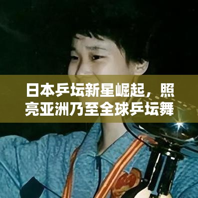 日本乒坛新星崛起,照亮亚洲乃至全球乒坛舞台