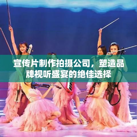 宣传片制作拍摄公司,塑造品牌视听盛宴的绝佳选择