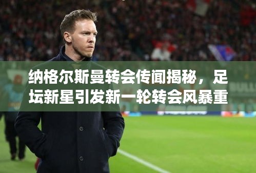 纳格尔斯曼转会传闻揭秘,足坛新星引发新一轮转会风暴重磅来袭!