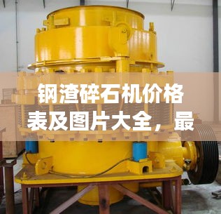 钢渣碎石机价格表及图片大全,最新概览与详细解读