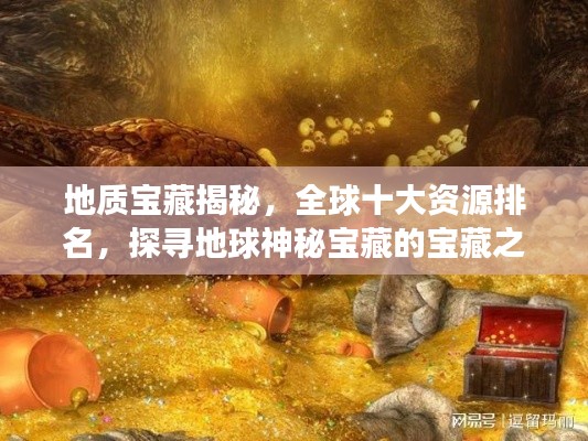 地质宝藏揭秘,全球十大资源排名,探寻地球神秘宝藏的宝藏之旅