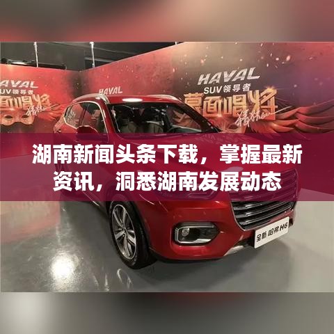 湖南新闻头条下载,掌握最新资讯,洞悉湖南发展动态