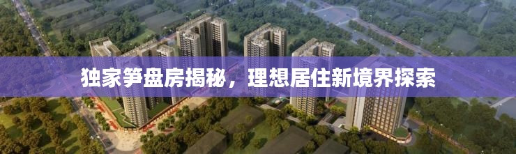 独家笋盘房揭秘,理想居住新境界探索