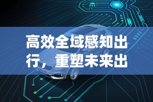 高效全域感知出行,重塑未来出行方式,展望智能出行新时代