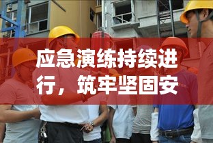 应急演练持续进行,筑牢坚固安全屏障