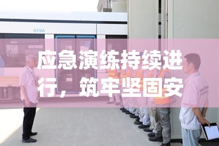 应急演练持续进行,筑牢坚固安全屏障