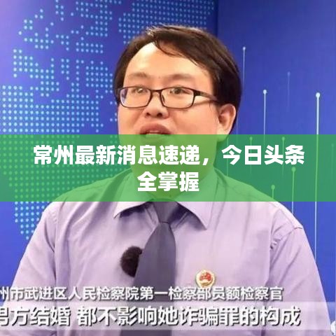 常州最新消息速递,今日头条全掌握