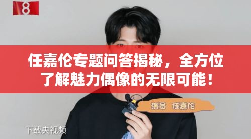 任嘉伦专题问答揭秘,全方位了解魅力偶像的无限可能!