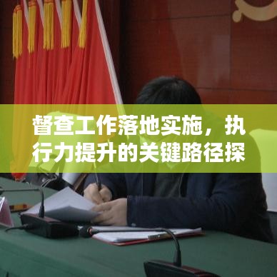 督查工作落地实施,执行力提升的关键路径探索
