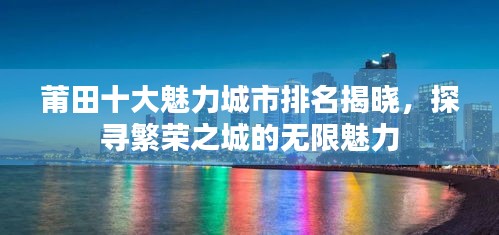 莆田十大魅力城市排名揭晓,探寻繁荣之城的无限魅力