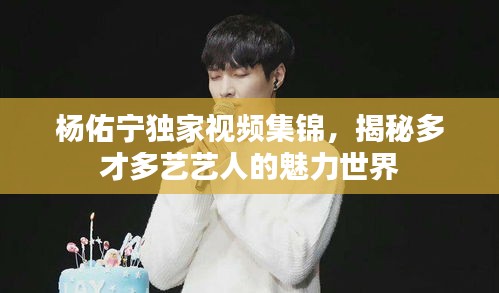 杨佑宁独家视频集锦,揭秘多才多艺艺人的魅力世界