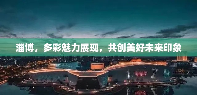 淄博,多彩魅力展现,共创美好未来印象