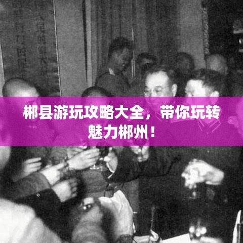 郴县游玩攻略大全,带你玩转魅力郴州!
