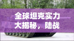全球坦克实力大揭秘,陆战之王的排名与实力分析