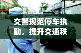 交警规范停车执勤,提升交通秩序安全管理水平