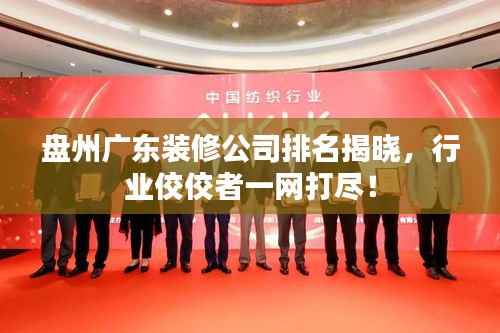 盘州广东装修公司排名揭晓,行业佼佼者一网打尽!