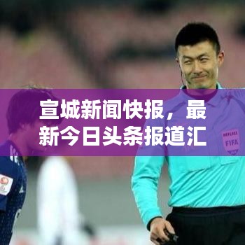 宣城新闻快报,最新今日头条报道汇总