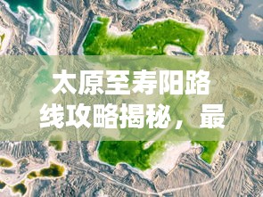 太原至寿阳路线攻略揭秘,最新行程路线推荐!
