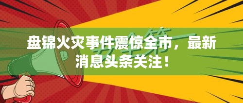 盘锦火灾事件震惊全市,最新消息头条关注!