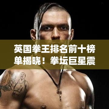 英国拳王排名前十榜单揭晓!拳坛巨星震撼对决,谁将称霸拳坛?
