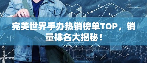完美世界手办热销榜单TOP,销量排名大揭秘!