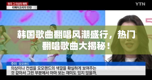 韩国歌曲翻唱风潮盛行,热门翻唱歌曲大揭秘!