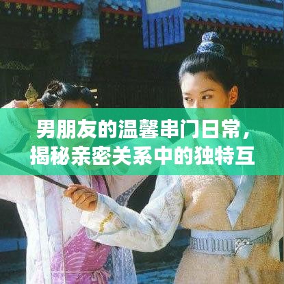 男朋友的温馨串门日常,揭秘亲密关系中的独特互动体验