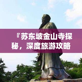 『苏东坡金山寺探秘,深度旅游攻略,体验文化盛宴』