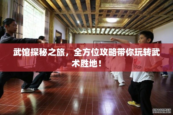 武馆探秘之旅,全方位攻略带你玩转武术胜地!