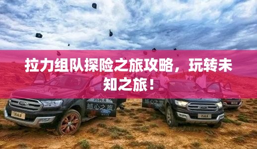 拉力组队探险之旅攻略,玩转未知之旅!
