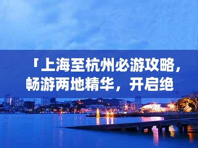 「上海至杭州必游攻略,畅游两地精华,开启绝美之旅!」