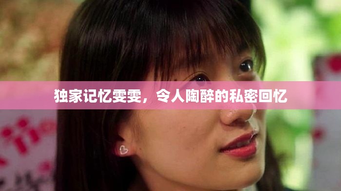 独家记忆雯雯,令人陶醉的私密回忆