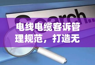电线电缆客诉管理规范,打造无忧客户体验之道