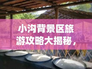 小沟背景区旅游攻略大揭秘,必玩景点、美食、住宿一网打尽!