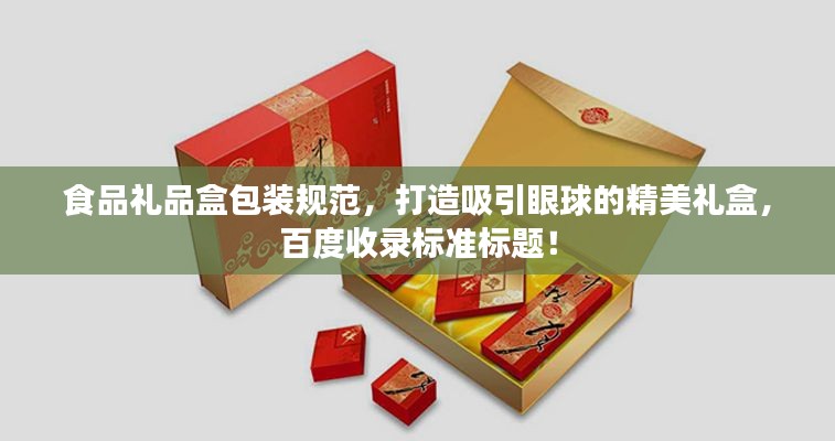 食品礼品盒包装规范,打造吸引眼球的精美礼盒,百度收录标准标题!