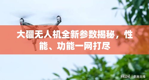 大疆无人机全新参数揭秘,性能、功能一网打尽