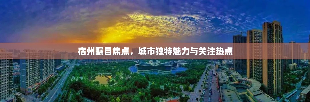 宿州瞩目焦点,城市独特魅力与关注热点
