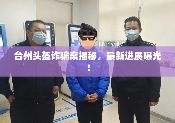 台州头盔诈骗案揭秘,最新进展曝光!