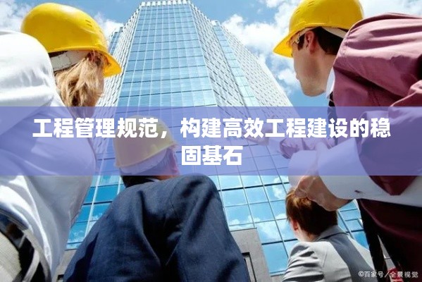工程管理规范,构建高效工程建设的稳固基石