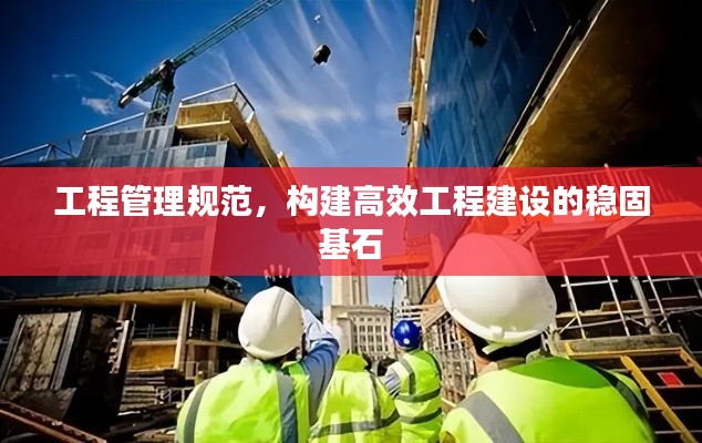 工程管理规范,构建高效工程建设的稳固基石