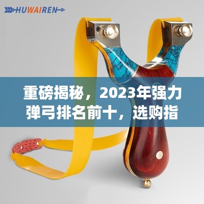 重磅揭秘,2023年强力弹弓排名前十,选购指南一网打尽!