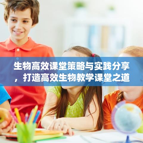 生物高效课堂策略与实践分享,打造高效生物教学课堂之道