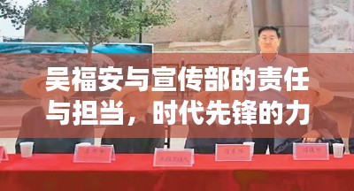 吴福安与宣传部的责任与担当,时代先锋的力量