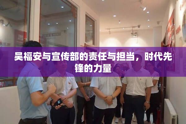吴福安与宣传部的责任与担当,时代先锋的力量