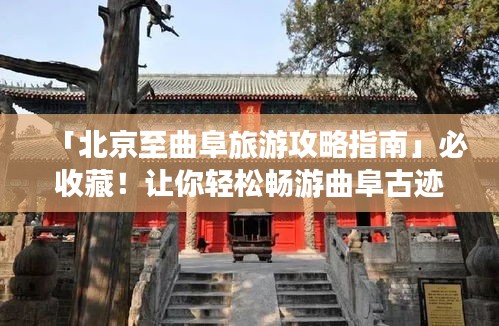「北京至曲阜旅游攻略指南」必收藏!让你轻松畅游曲阜古迹之旅