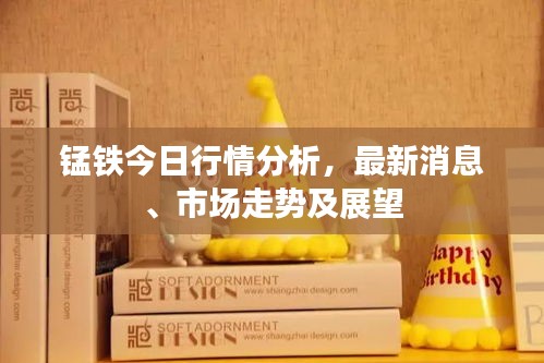 锰铁今日行情分析,最新消息、市场走势及展望