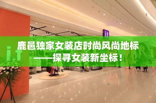 鹿邑独家女装店时尚风尚地标——探寻女装新坐标!
