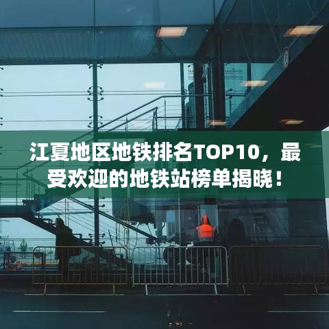 江夏地区地铁排名TOP10,最受欢迎的地铁站榜单揭晓!